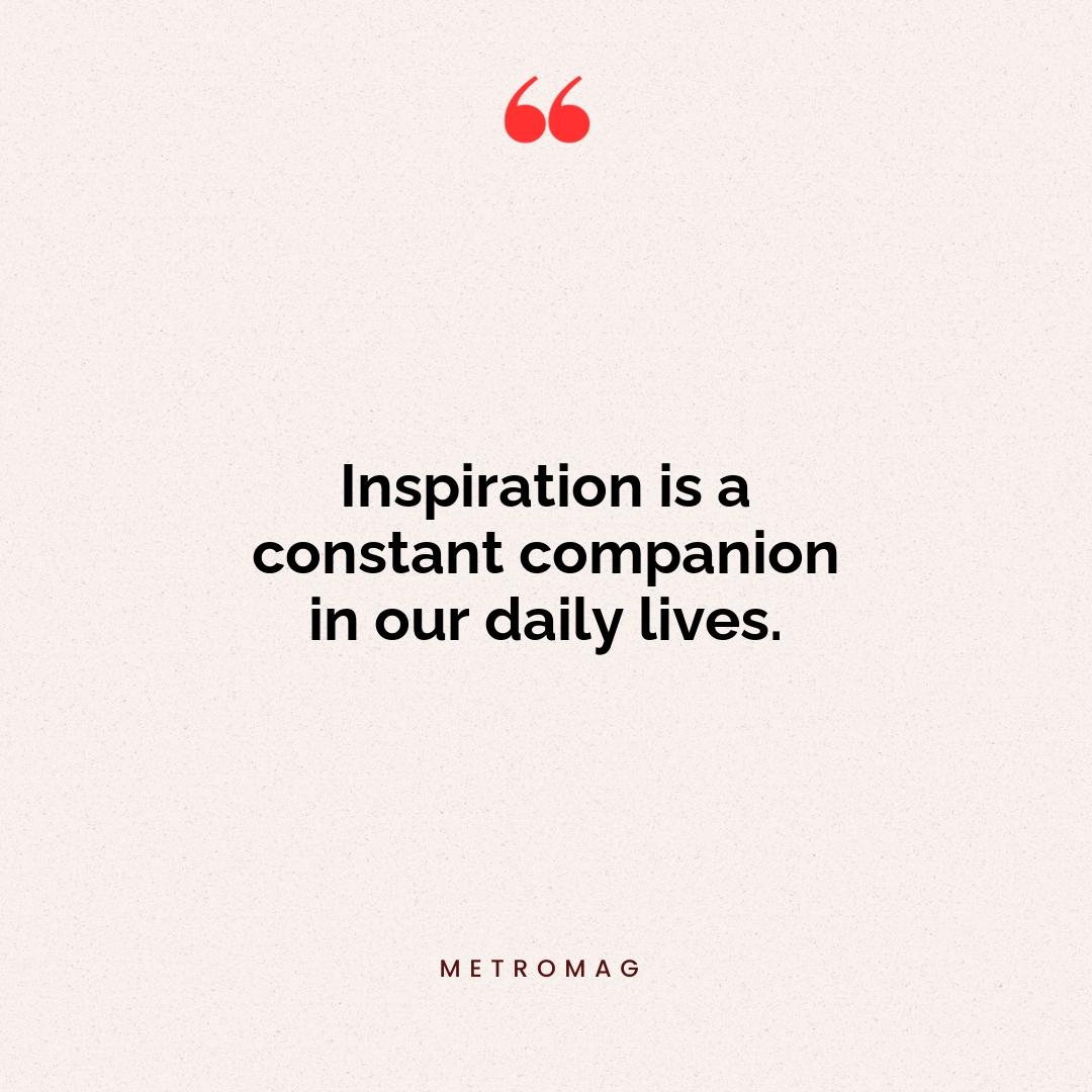 Inspiration is a constant companion in our daily lives.
