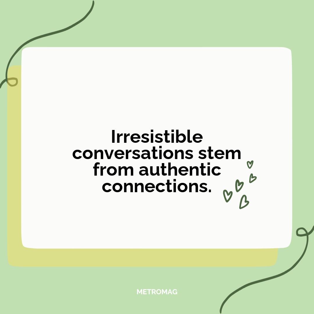 Irresistible conversations stem from authentic connections.