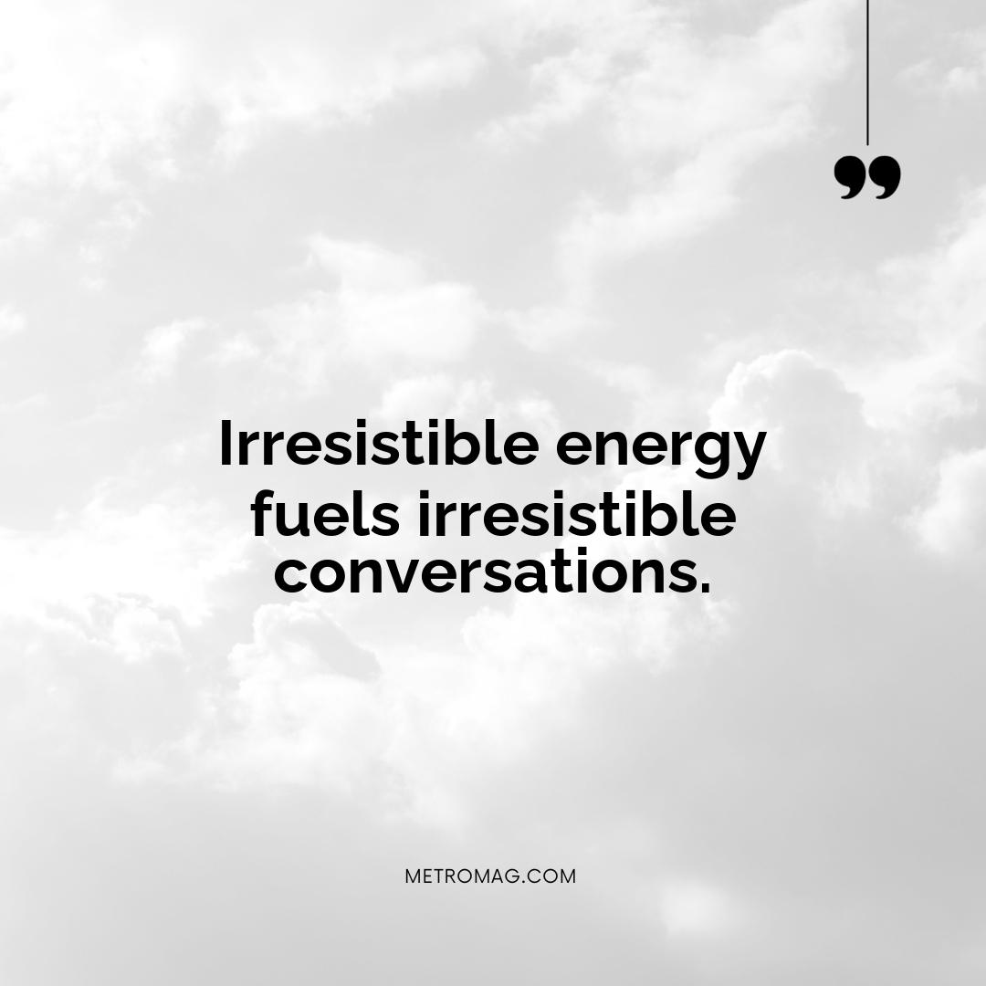 Irresistible energy fuels irresistible conversations.
