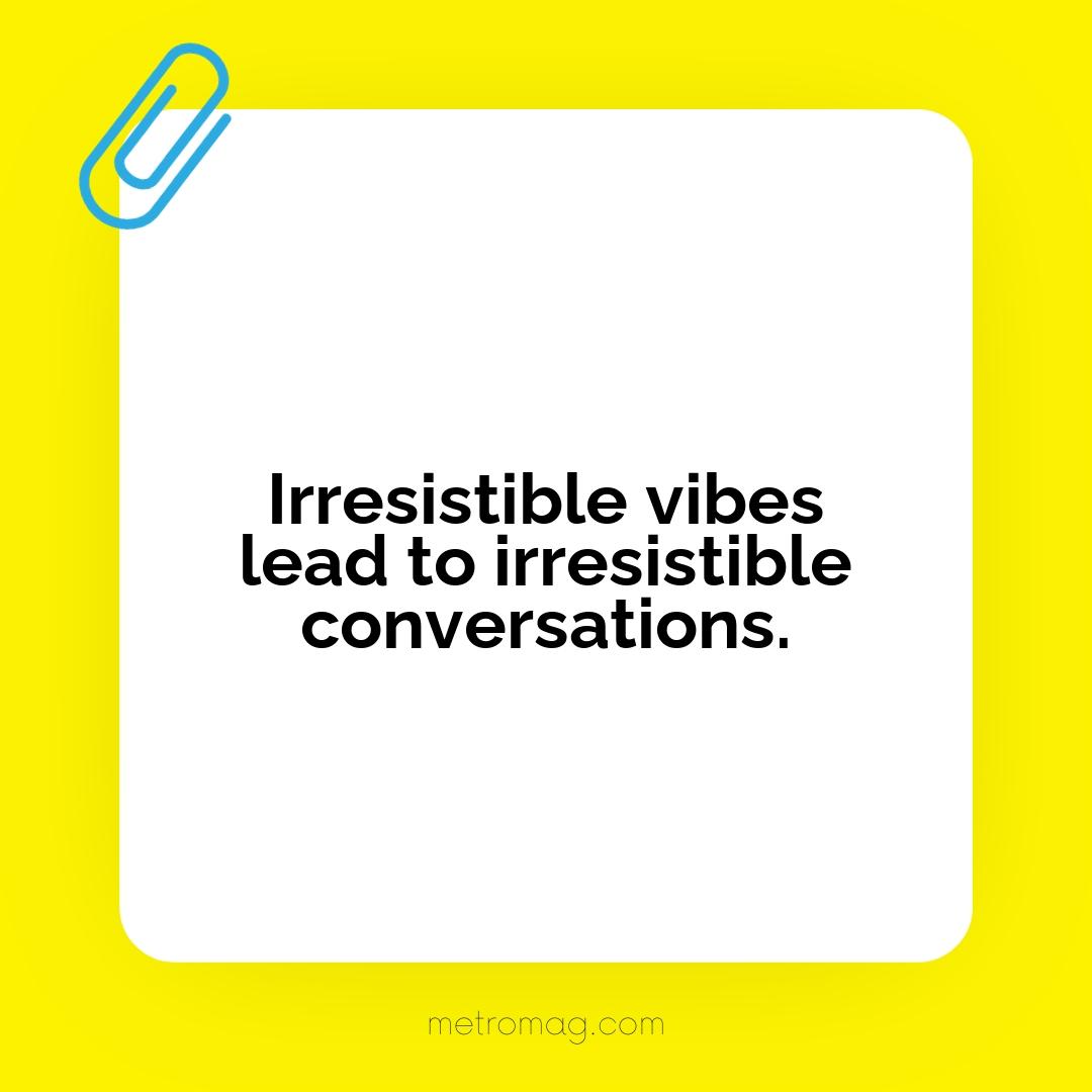Irresistible vibes lead to irresistible conversations.
