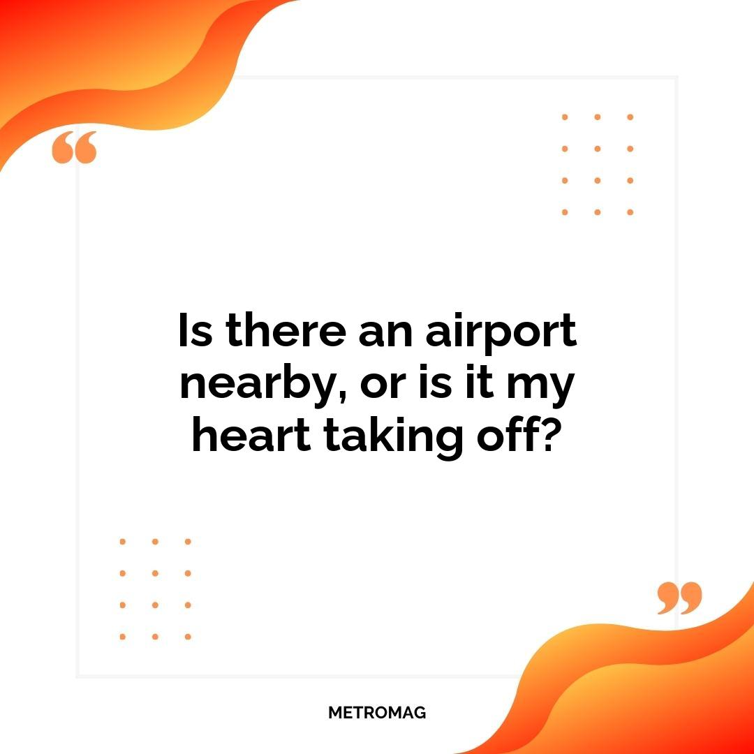 Is there an airport nearby, or is it my heart taking off?