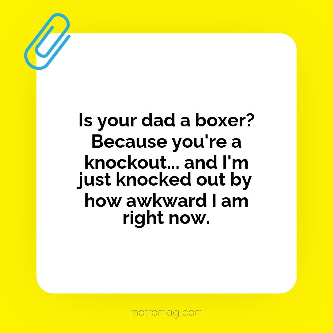 Is your dad a boxer? Because you're a knockout... and I'm just knocked out by how awkward I am right now.