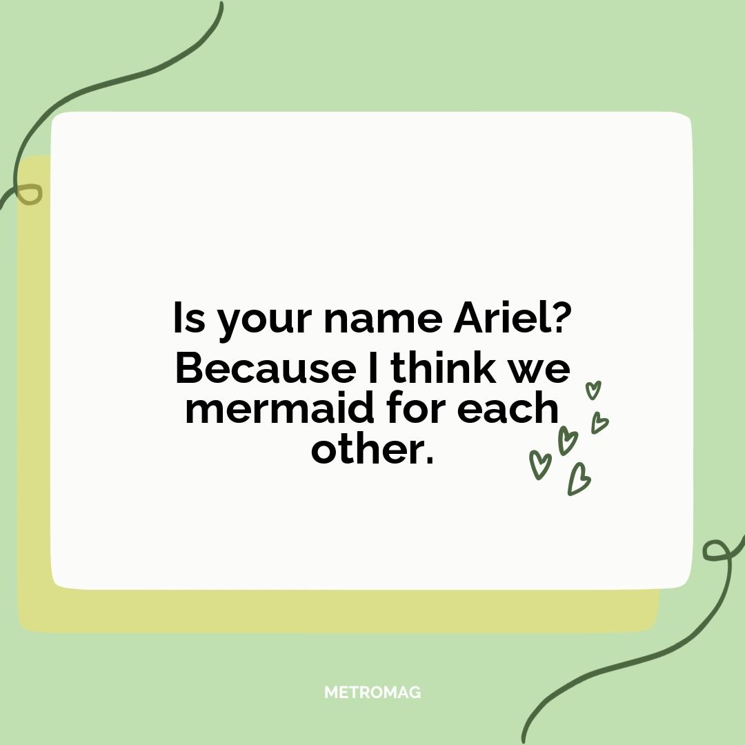 Is your name Ariel? Because I think we mermaid for each other.