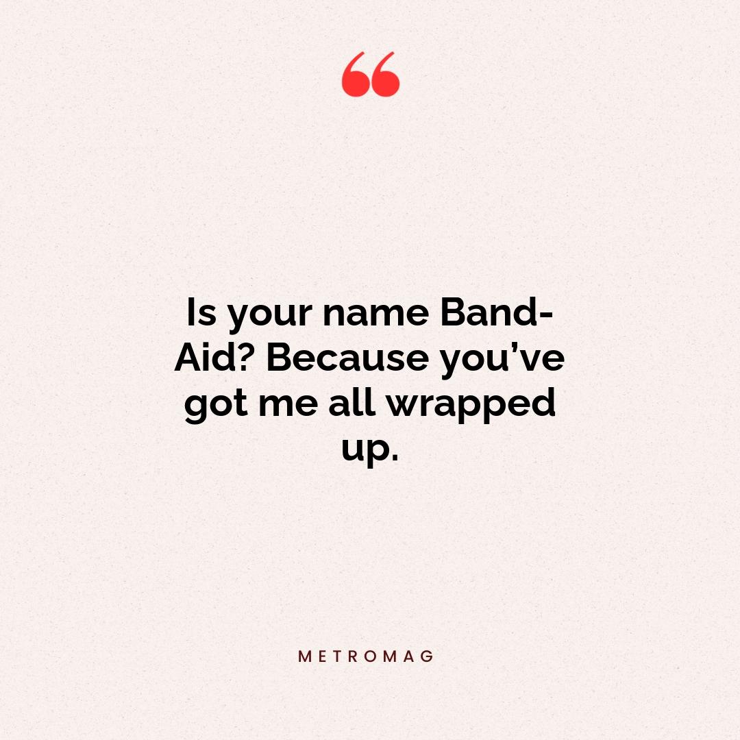 Is your name Band-Aid? Because you’ve got me all wrapped up.