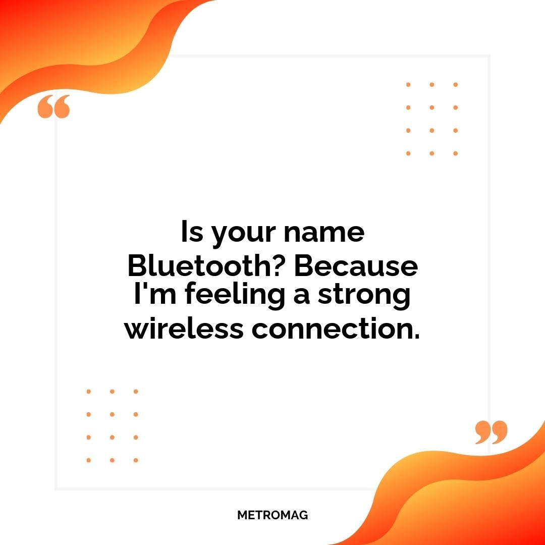 Is your name Bluetooth? Because I'm feeling a strong wireless connection.