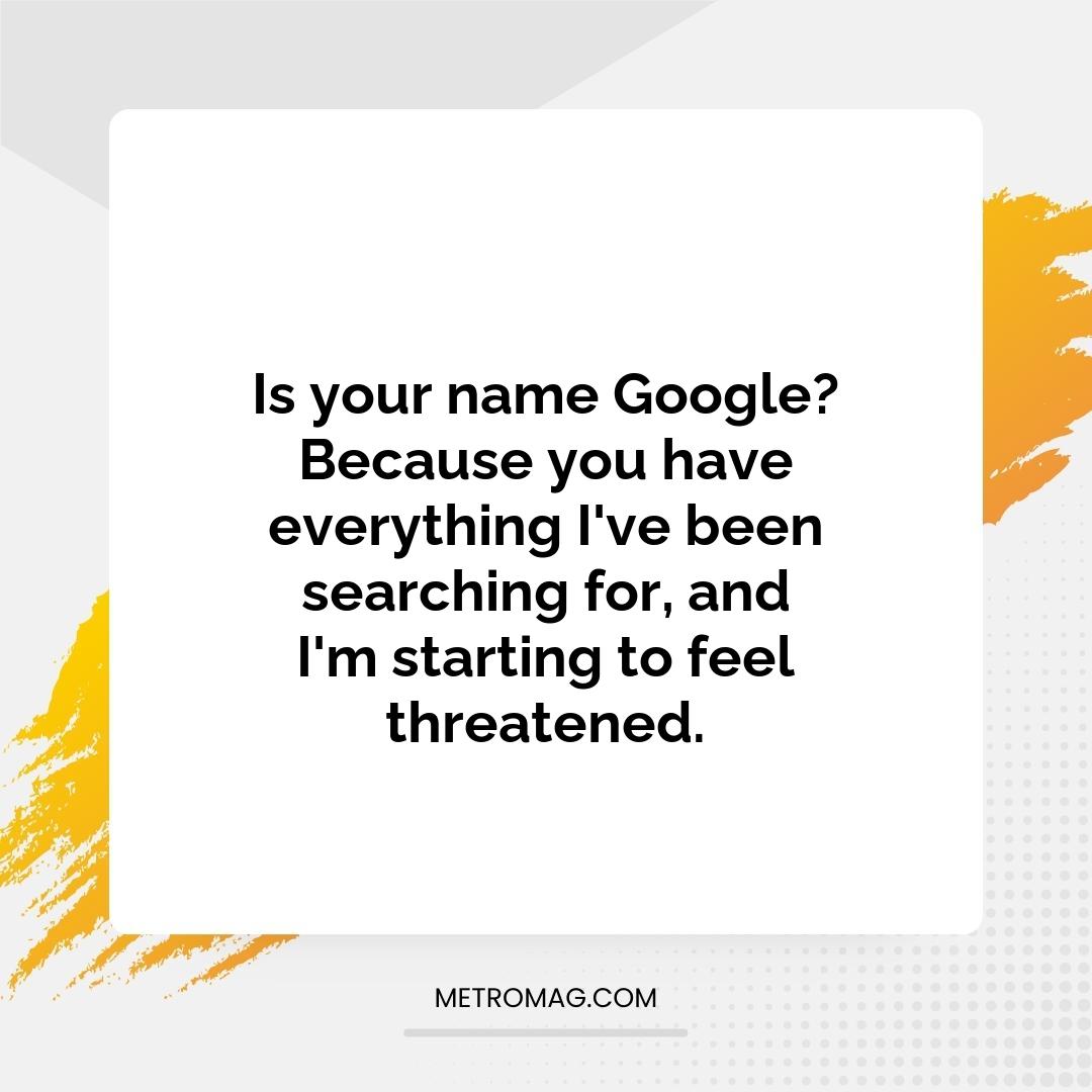 Is your name Google? Because you have everything I've been searching for, and I'm starting to feel threatened.