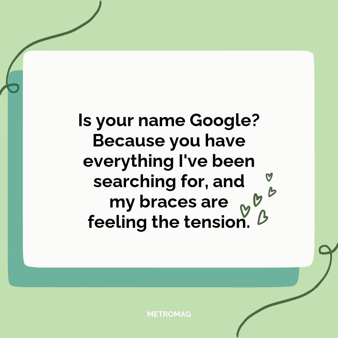 Is your name Google? Because you have everything I've been searching for, and my braces are feeling the tension.