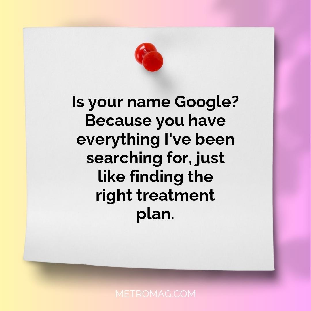 Is your name Google? Because you have everything I've been searching for, just like finding the right treatment plan.
