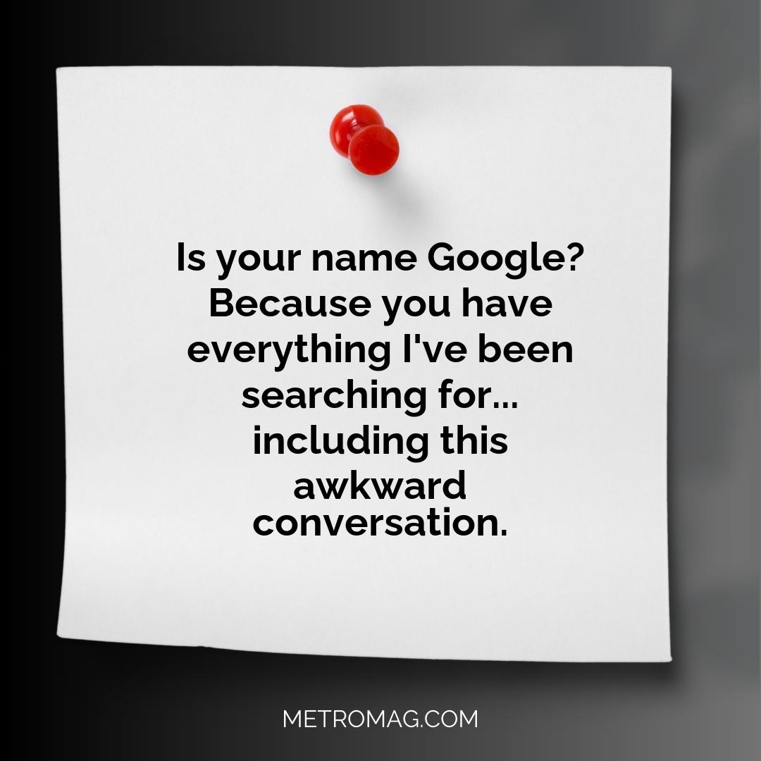 Is your name Google? Because you have everything I've been searching for... including this awkward conversation.