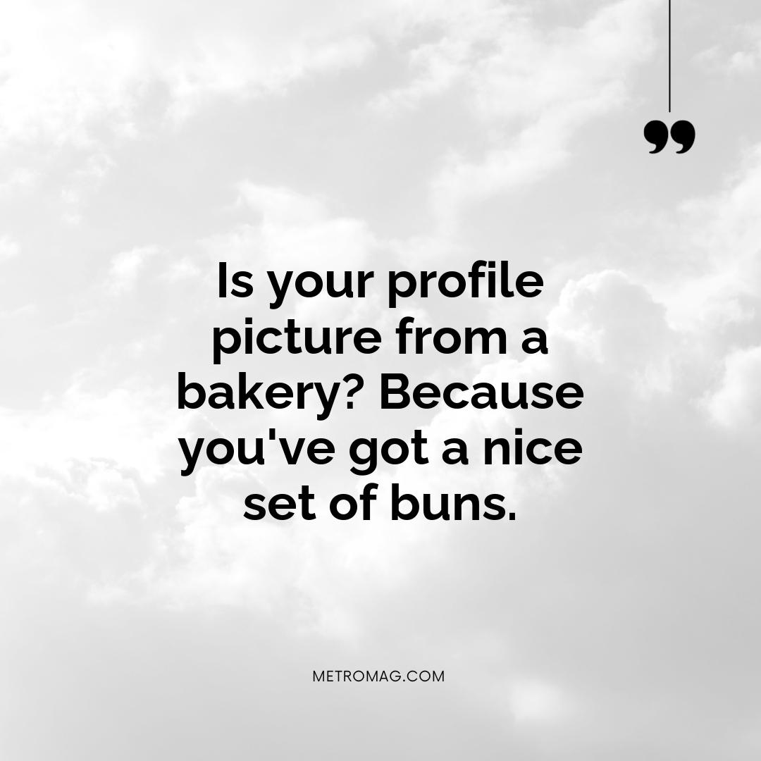 Is your profile picture from a bakery? Because you've got a nice set of buns.