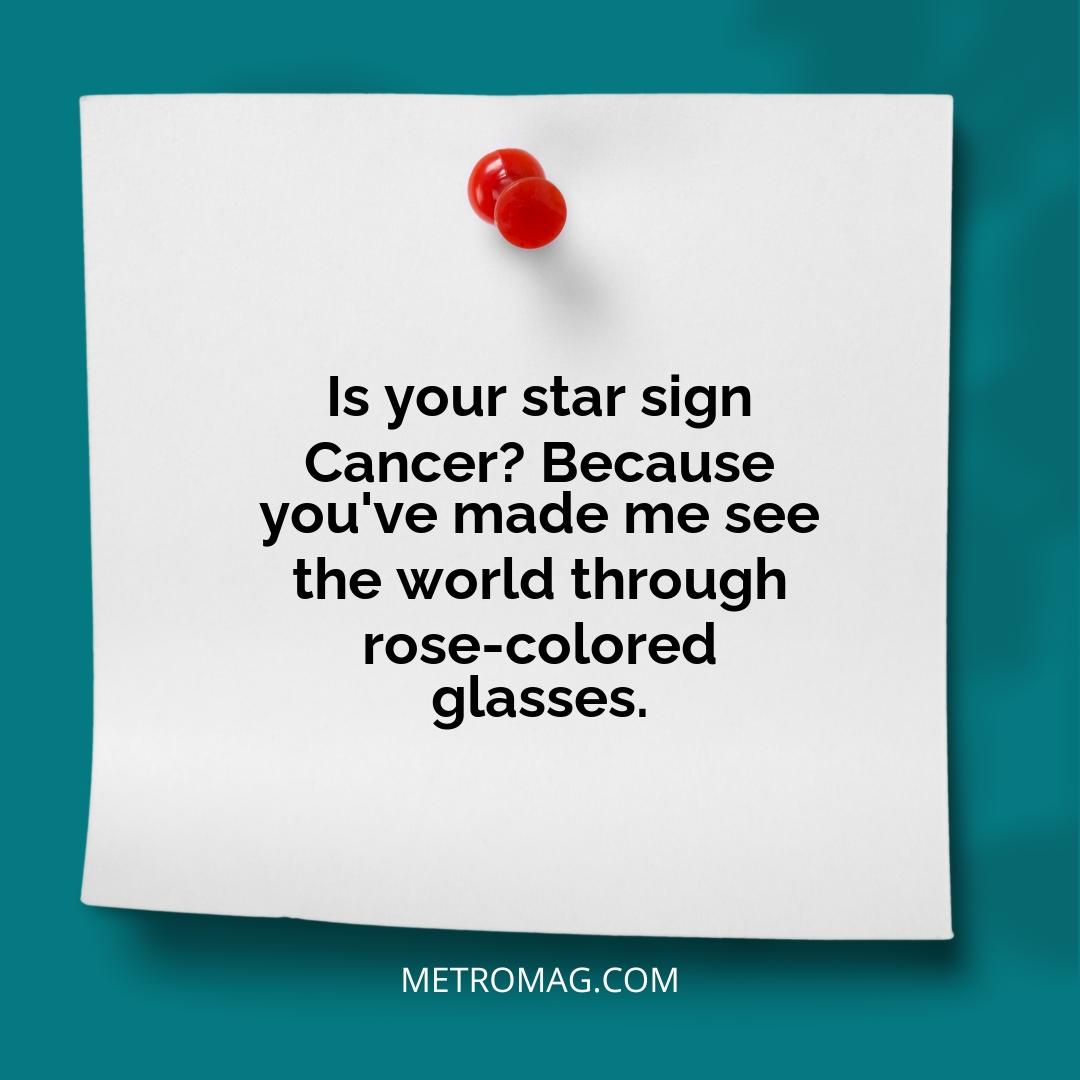 Is your star sign Cancer? Because you've made me see the world through rose-colored glasses.