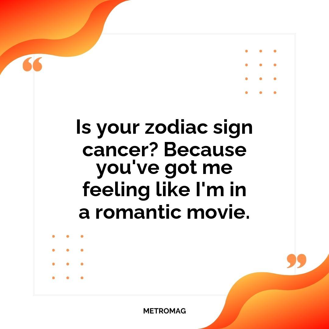 Is your zodiac sign cancer? Because you've got me feeling like I'm in a romantic movie.