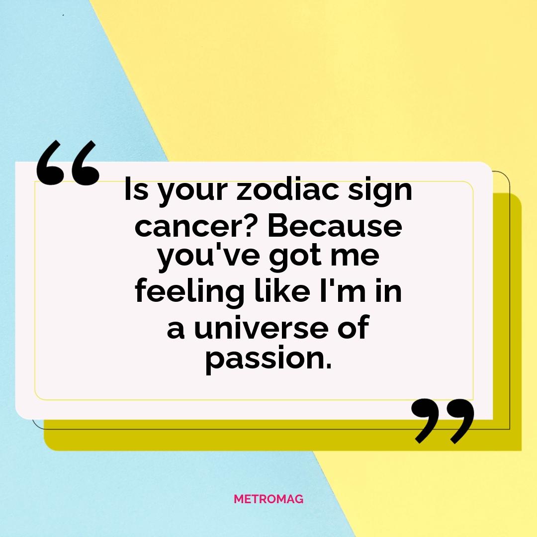 Is your zodiac sign cancer? Because you've got me feeling like I'm in a universe of passion.