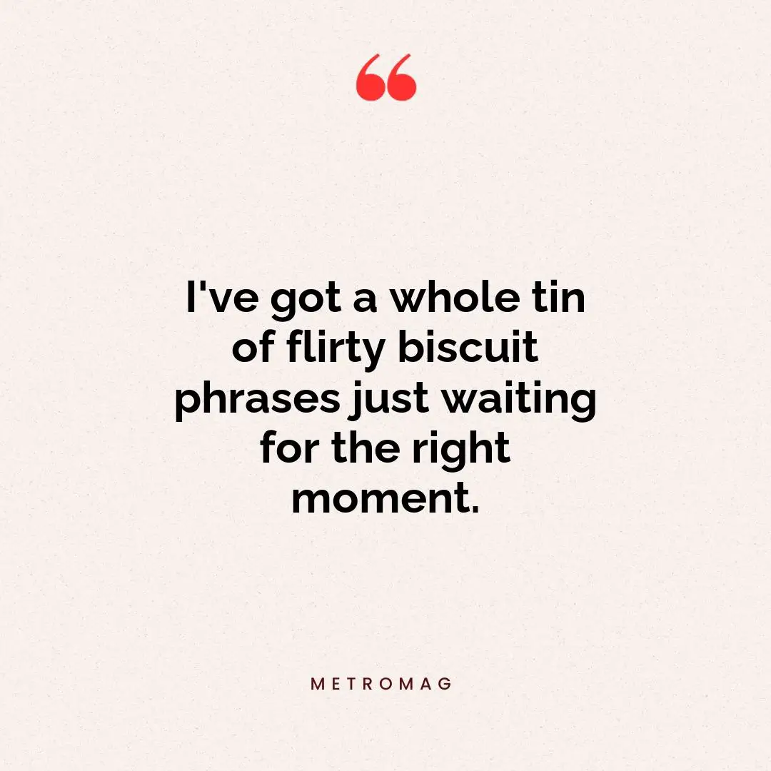 I've got a whole tin of flirty biscuit phrases just waiting for the right moment.