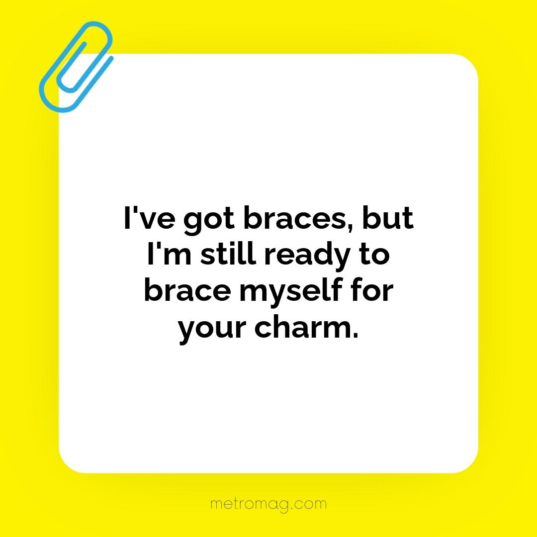 I've got braces, but I'm still ready to brace myself for your charm.