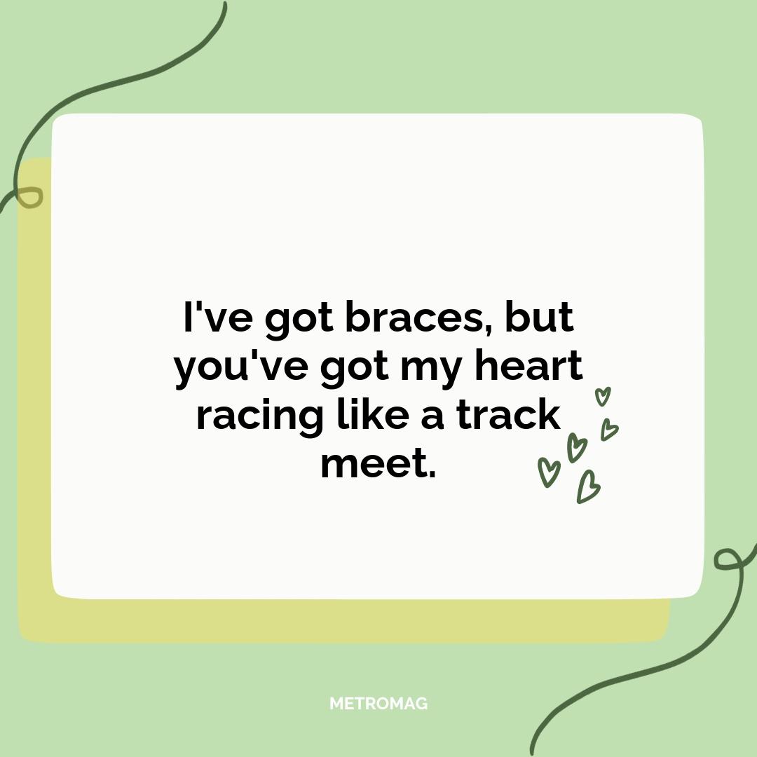 I've got braces, but you've got my heart racing like a track meet.