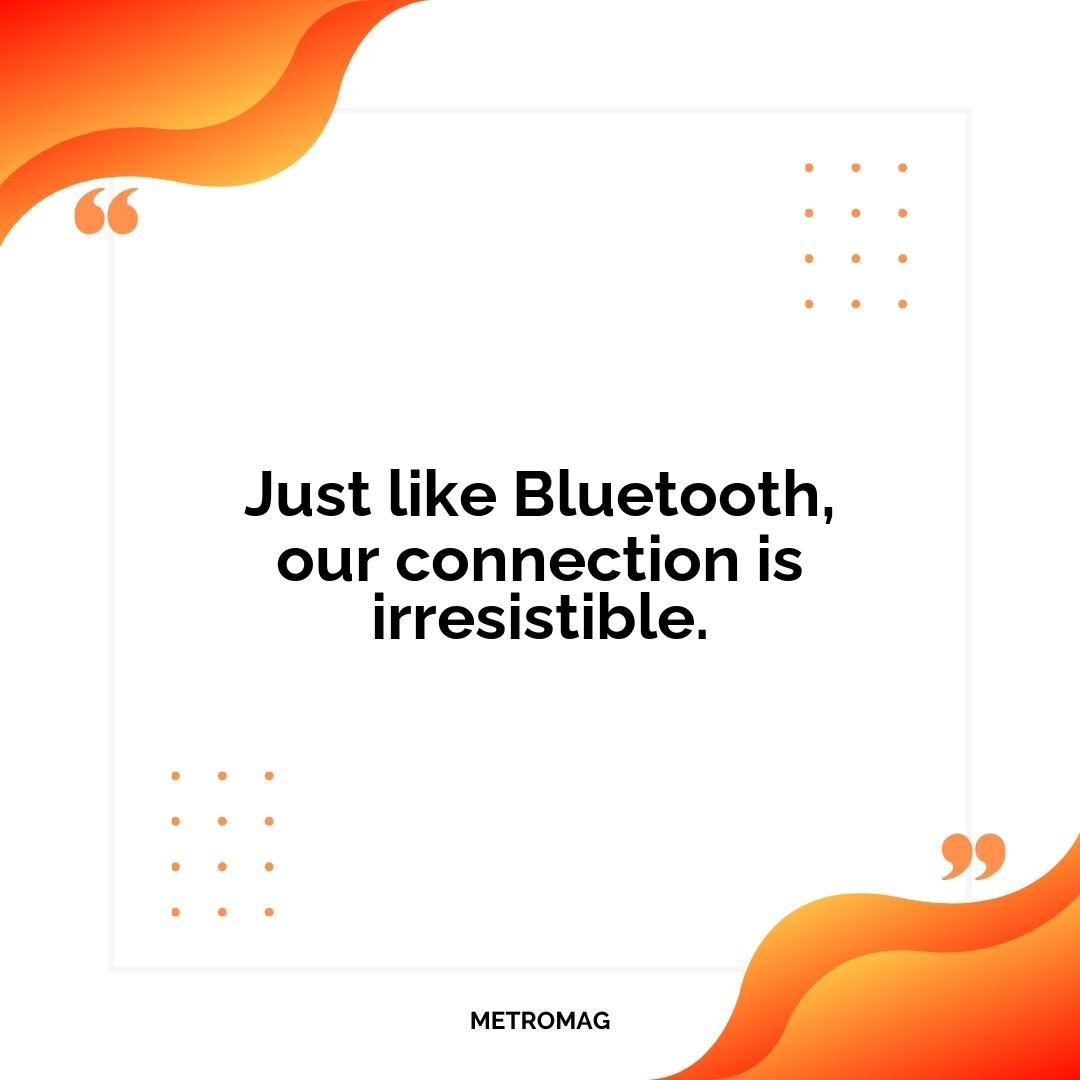 Just like Bluetooth, our connection is irresistible.
