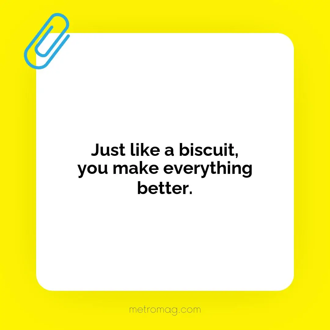Just like a biscuit, you make everything better.