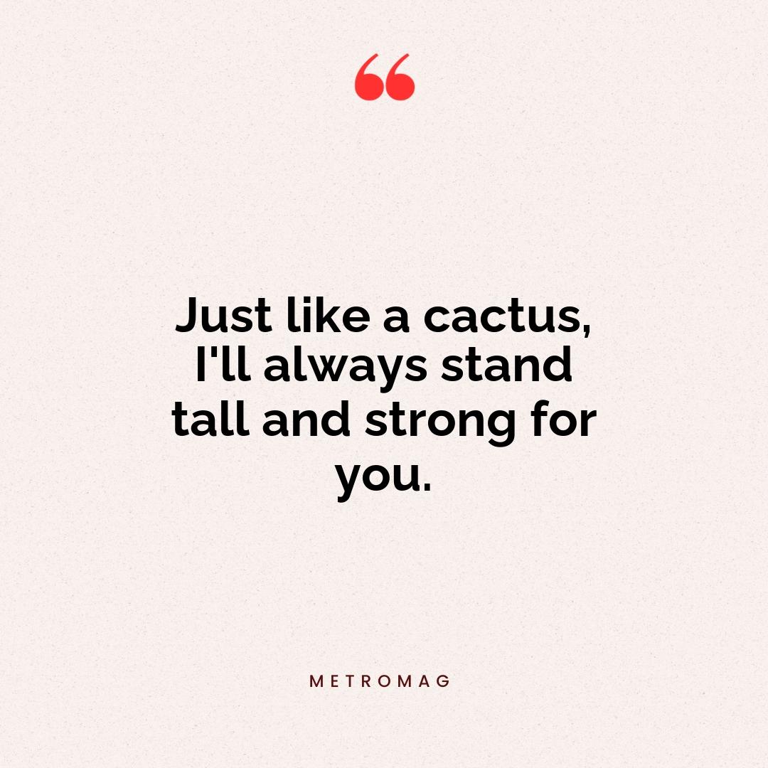 Just like a cactus, I'll always stand tall and strong for you.