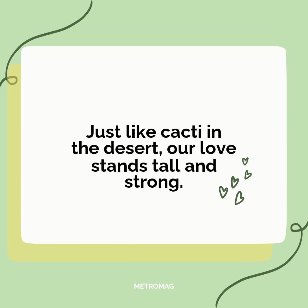 Just like cacti in the desert, our love stands tall and strong.