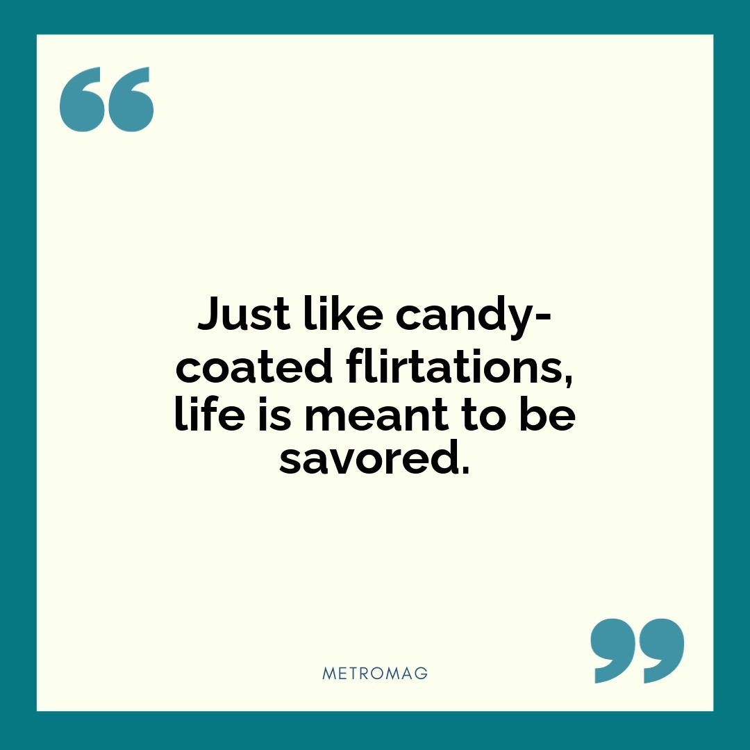 Just like candy-coated flirtations, life is meant to be savored.