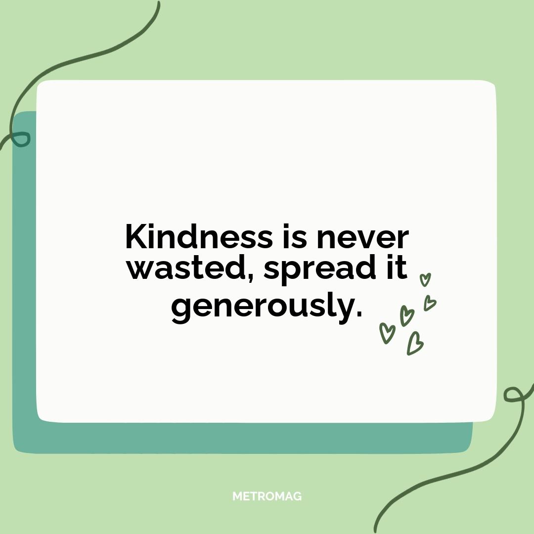 Kindness is never wasted, spread it generously.