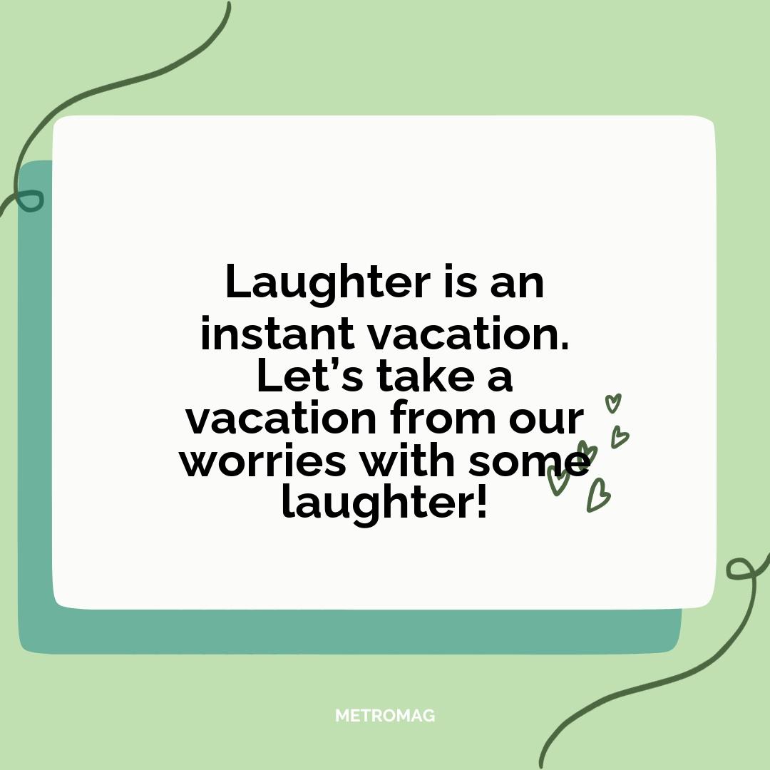 Laughter is an instant vacation. Let’s take a vacation from our worries with some laughter!