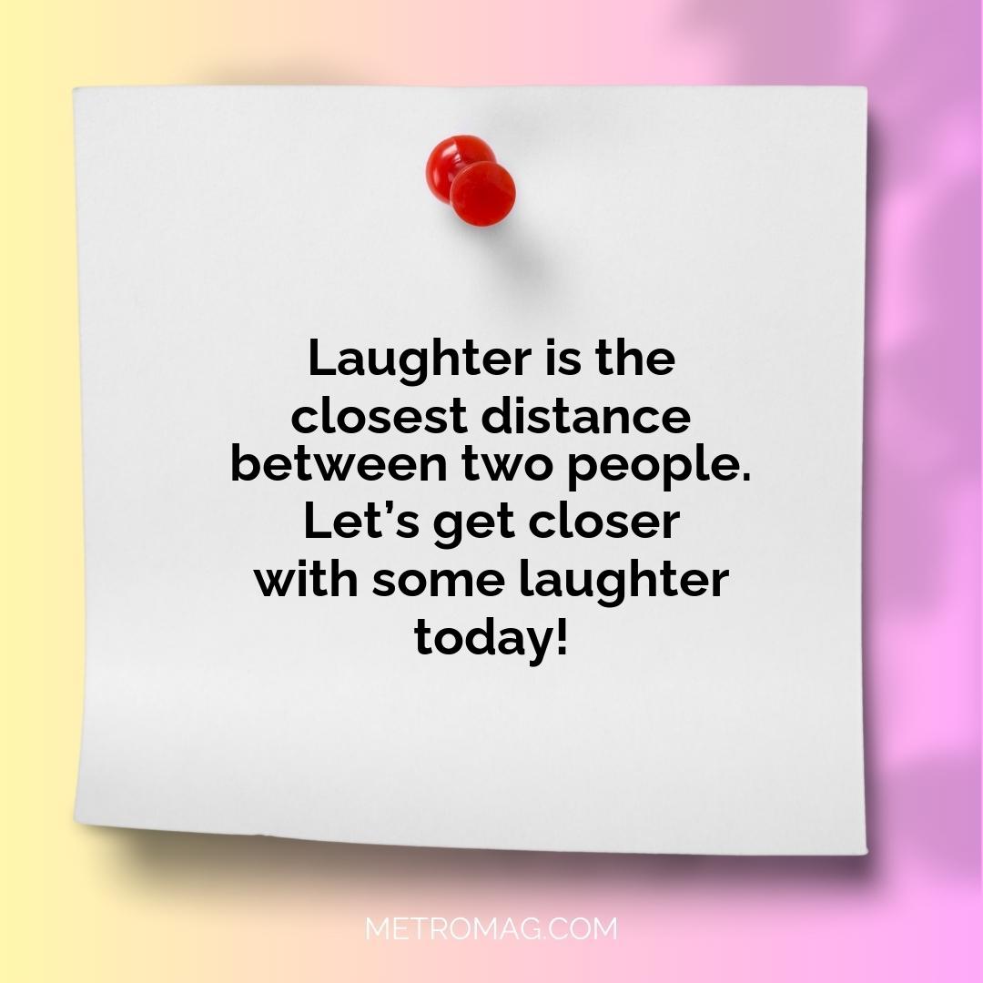 Laughter is the closest distance between two people. Let’s get closer with some laughter today!