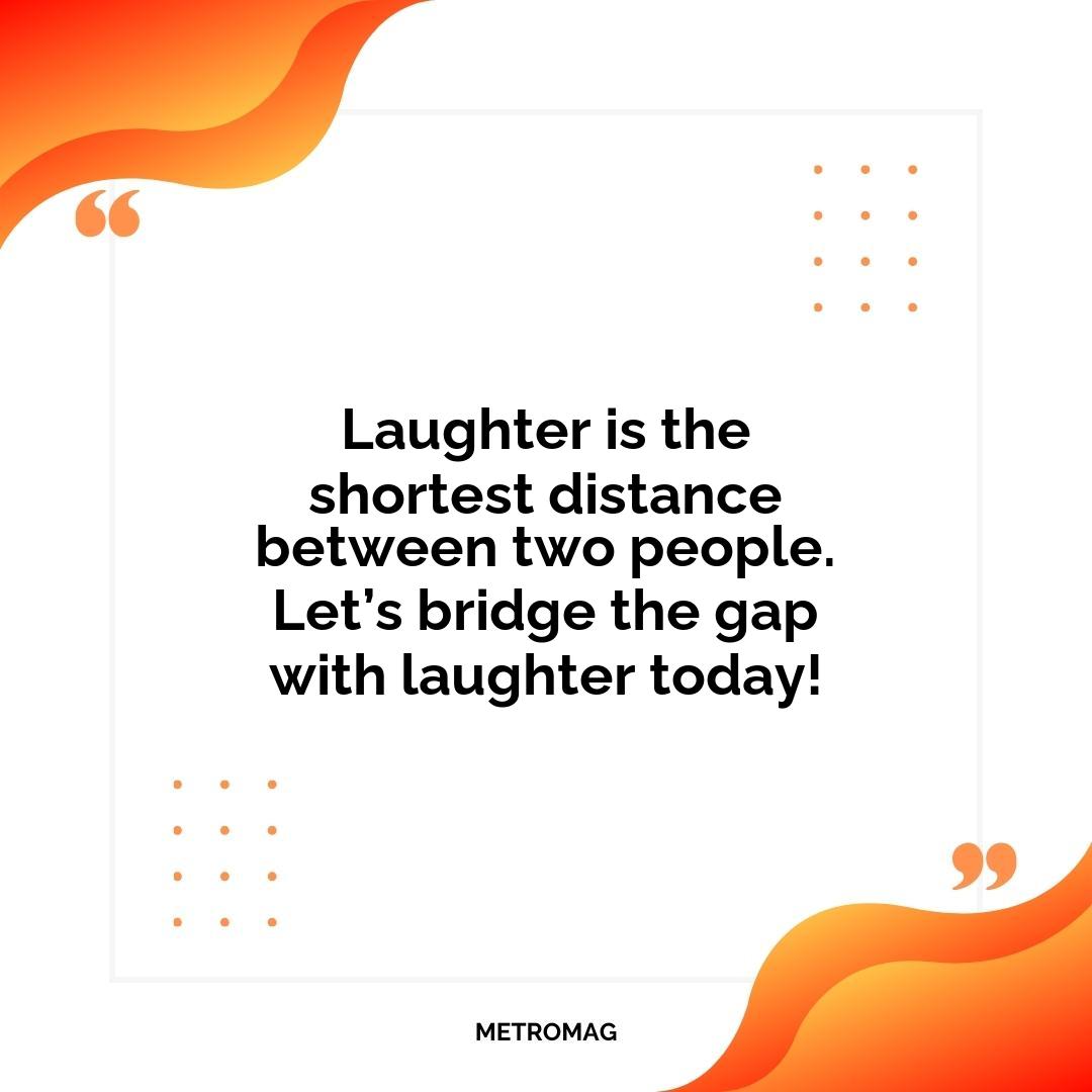 Laughter is the shortest distance between two people. Let’s bridge the gap with laughter today!