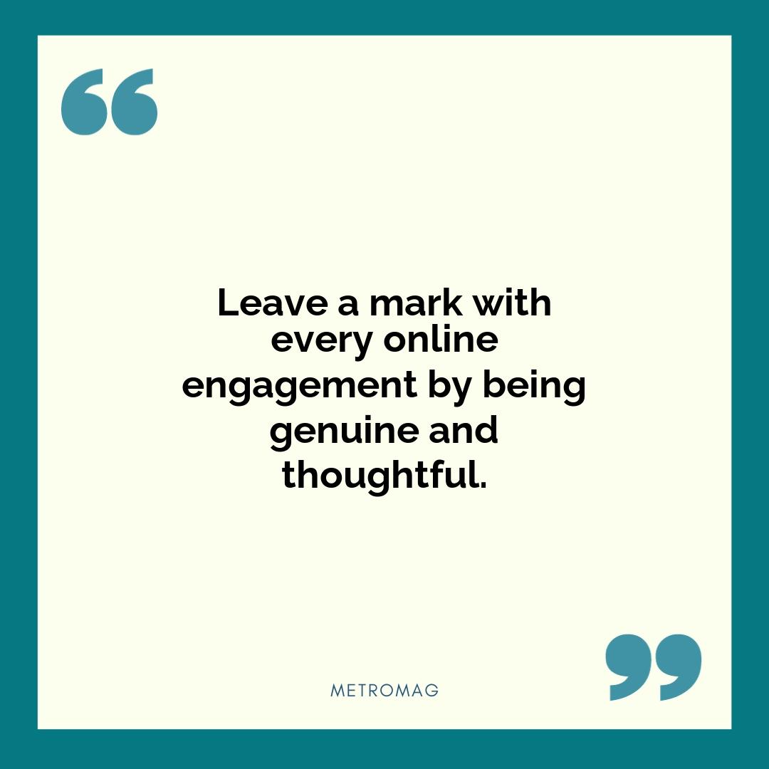 Leave a mark with every online engagement by being genuine and thoughtful.