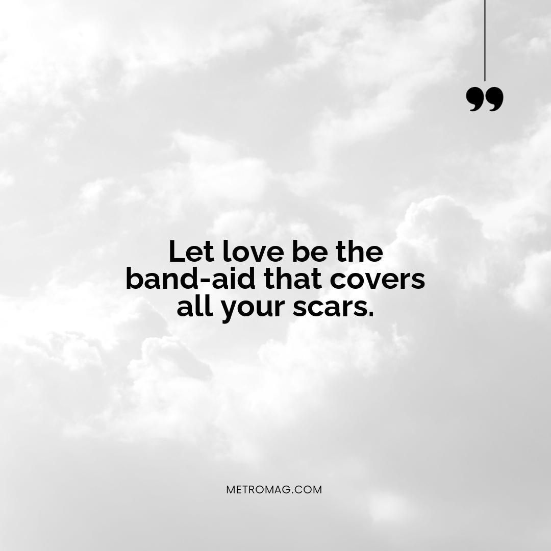Let love be the band-aid that covers all your scars.