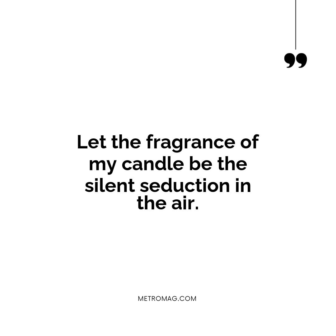 Let the fragrance of my candle be the silent seduction in the air.
