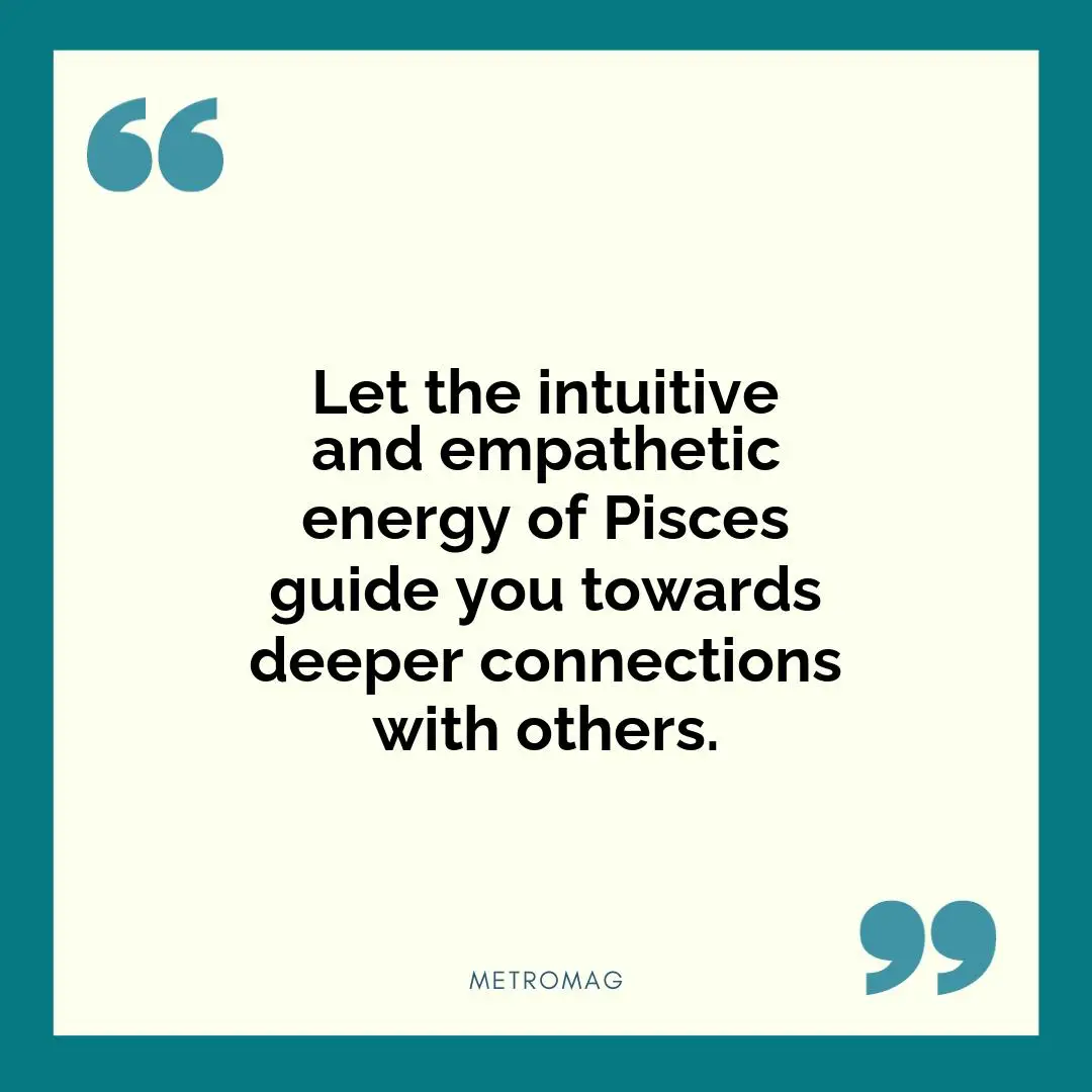 Let the intuitive and empathetic energy of Pisces guide you towards deeper connections with others.