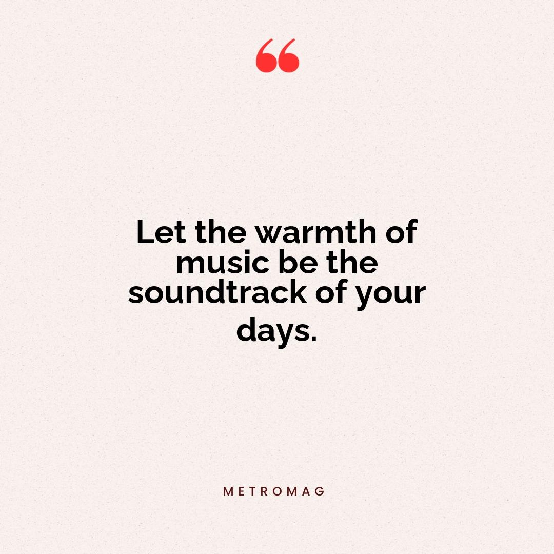 Let the warmth of music be the soundtrack of your days.