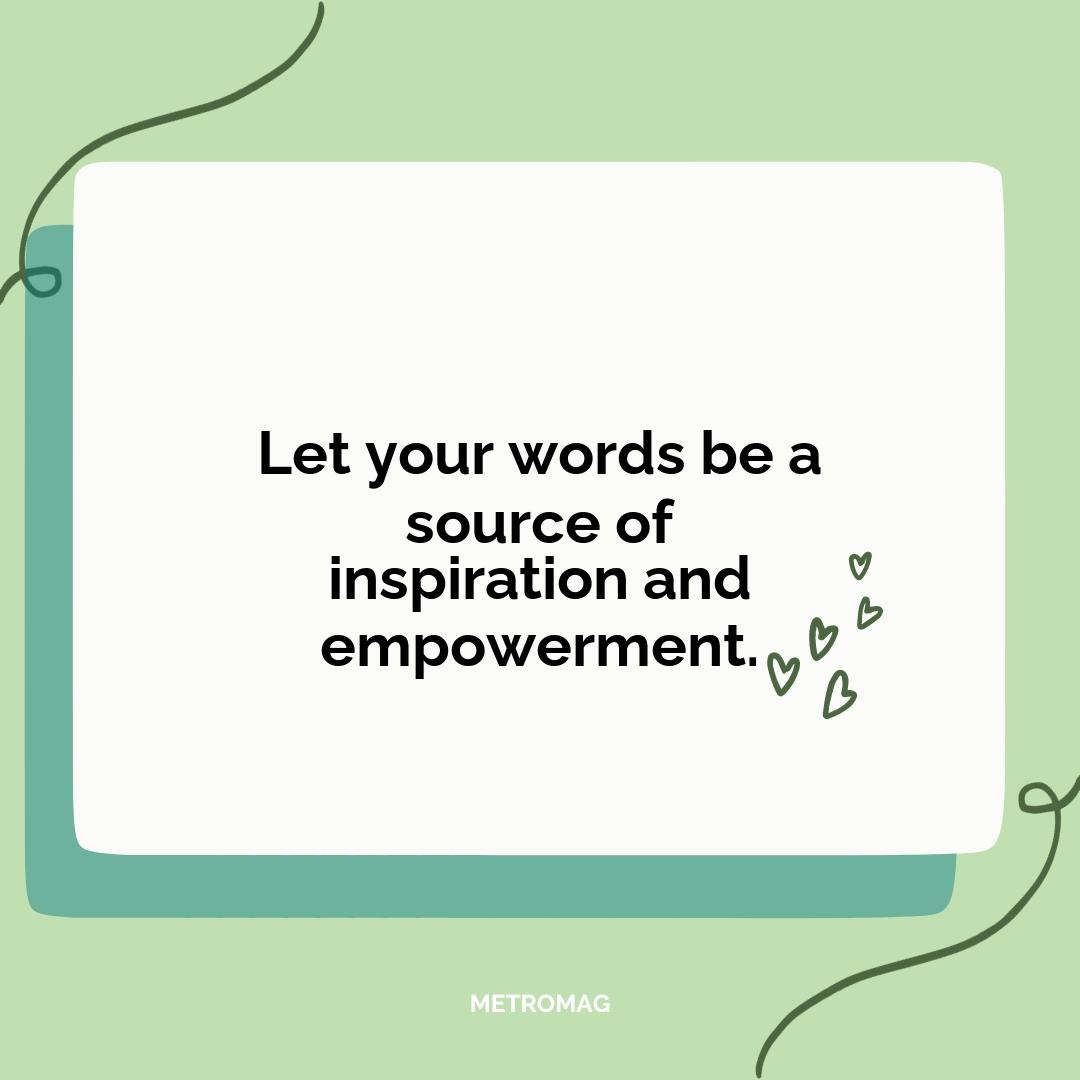 Let your words be a source of inspiration and empowerment.