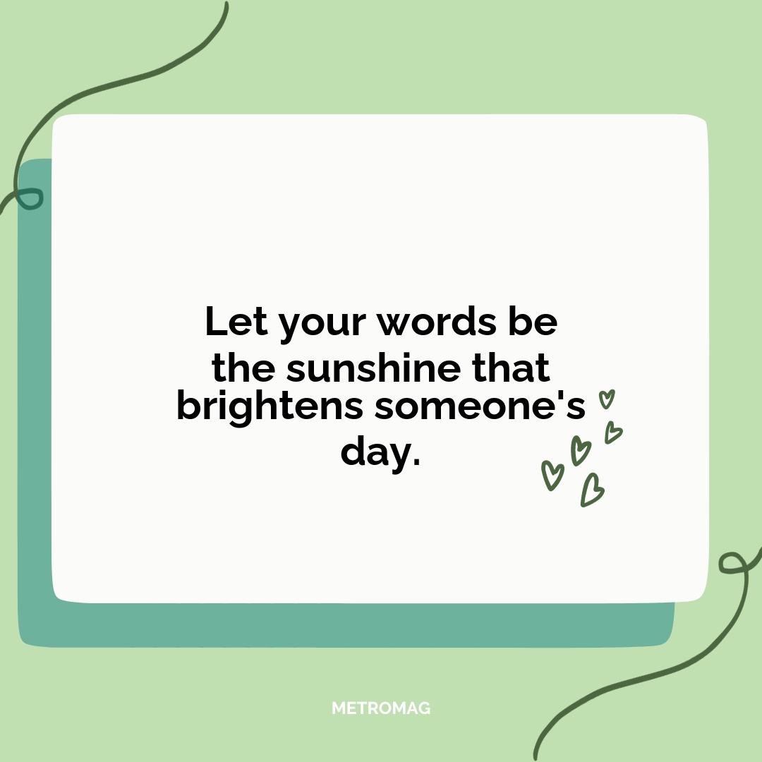 Let your words be the sunshine that brightens someone's day.