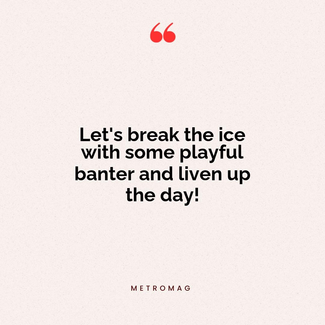 Let's break the ice with some playful banter and liven up the day!