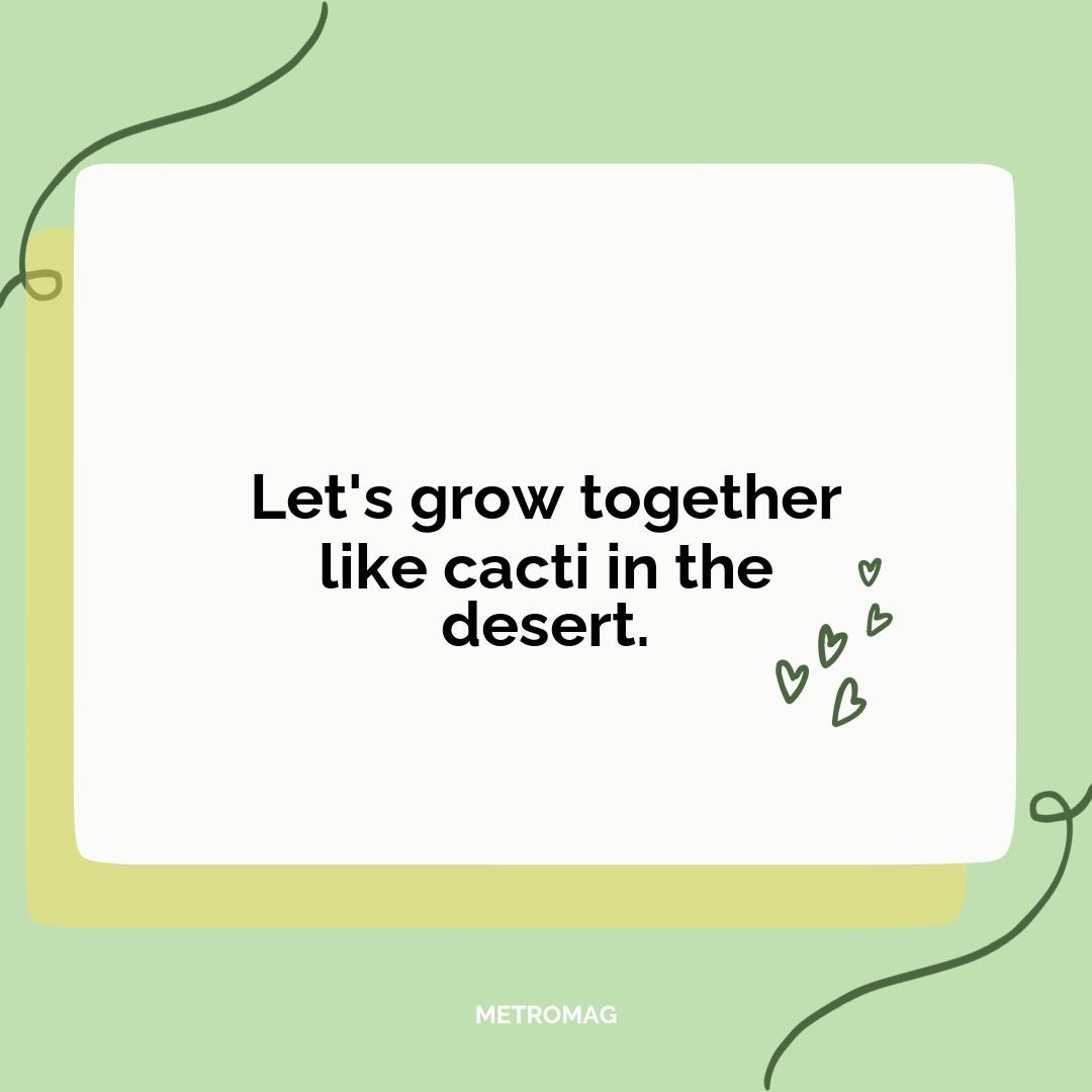 Let's grow together like cacti in the desert.
