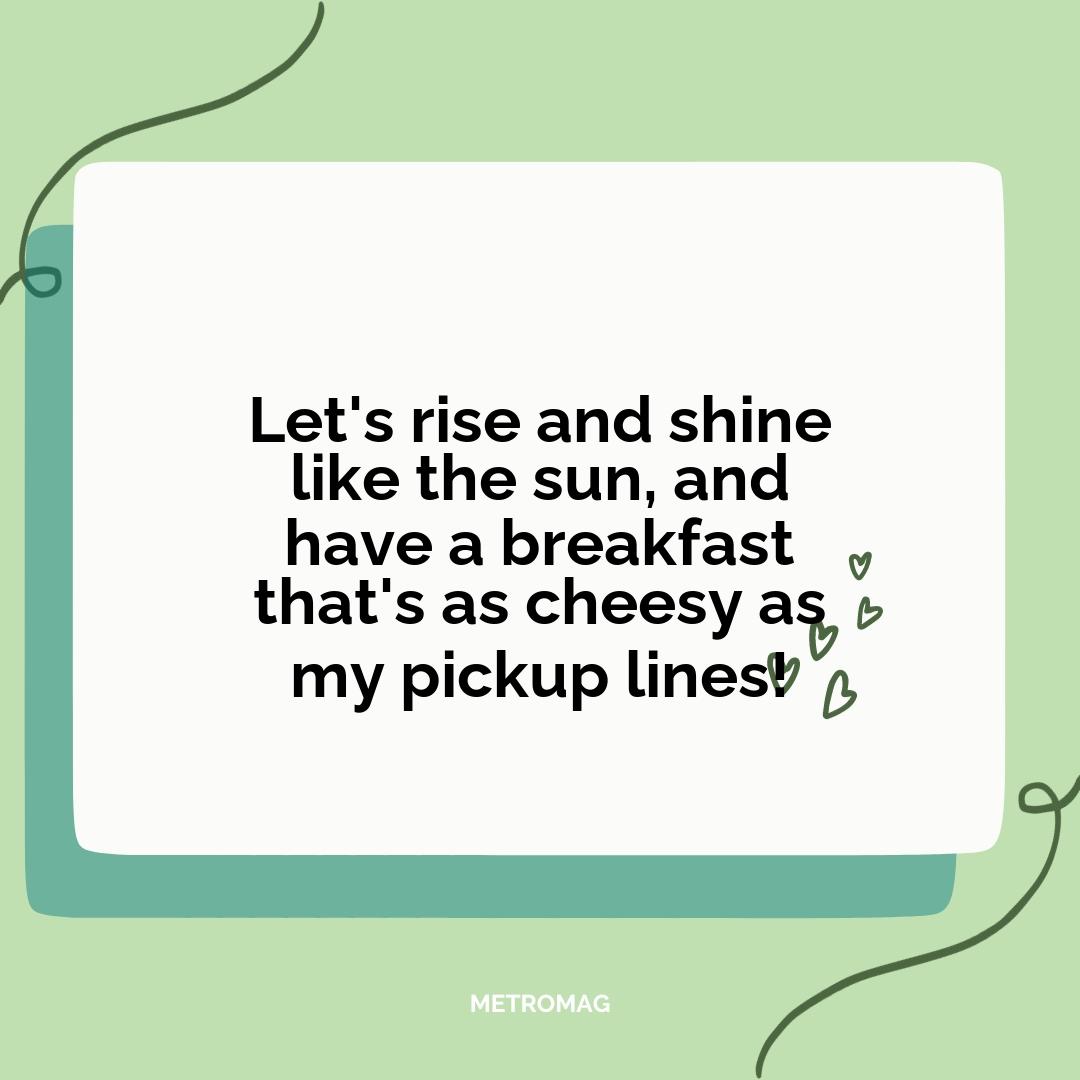 Let's rise and shine like the sun, and have a breakfast that's as cheesy as my pickup lines!