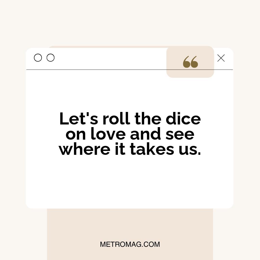 Let's roll the dice on love and see where it takes us.