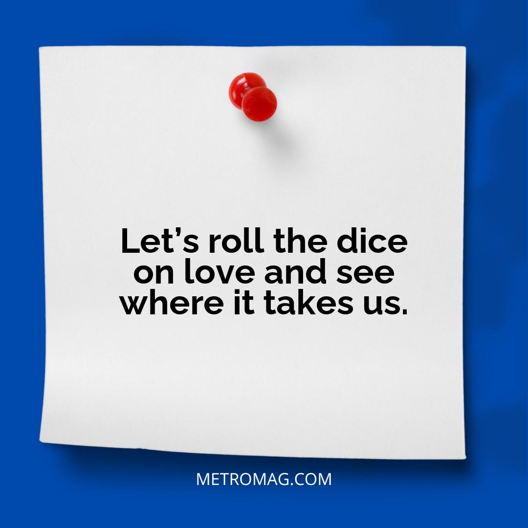 Let’s roll the dice on love and see where it takes us.