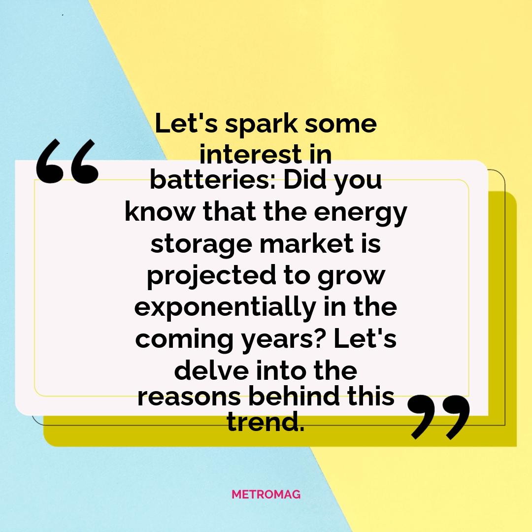 Let's spark some interest in batteries: Did you know that the energy storage market is projected to grow exponentially in the coming years? Let's delve into the reasons behind this trend.