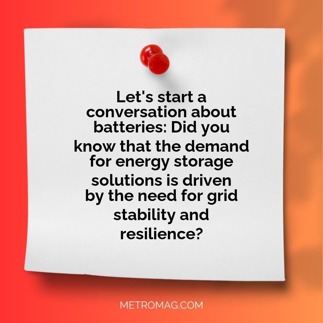 Let's start a conversation about batteries: Did you know that the demand for energy storage solutions is driven by the need for grid stability and resilience?