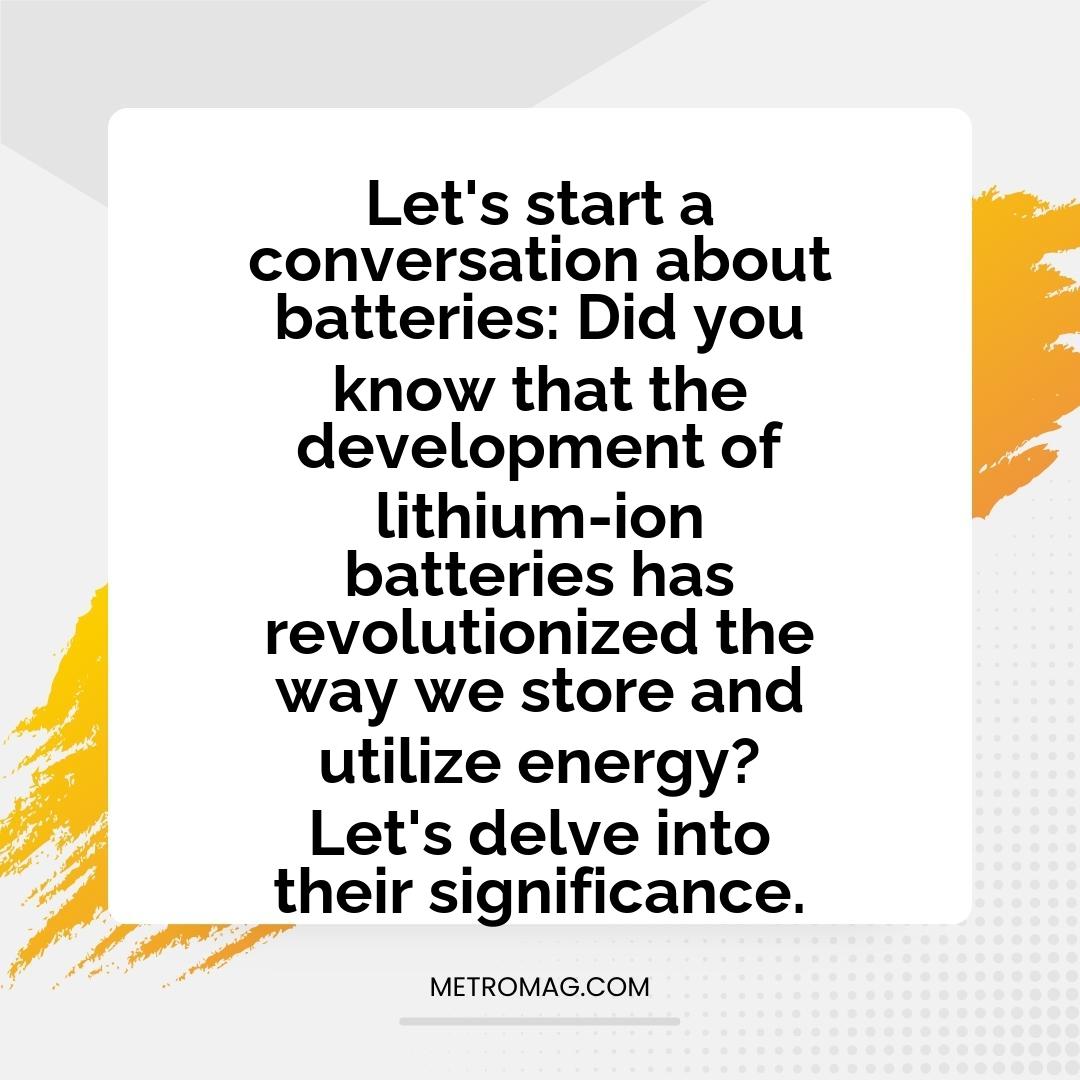 Let's start a conversation about batteries: Did you know that the development of lithium-ion batteries has revolutionized the way we store and utilize energy? Let's delve into their significance.