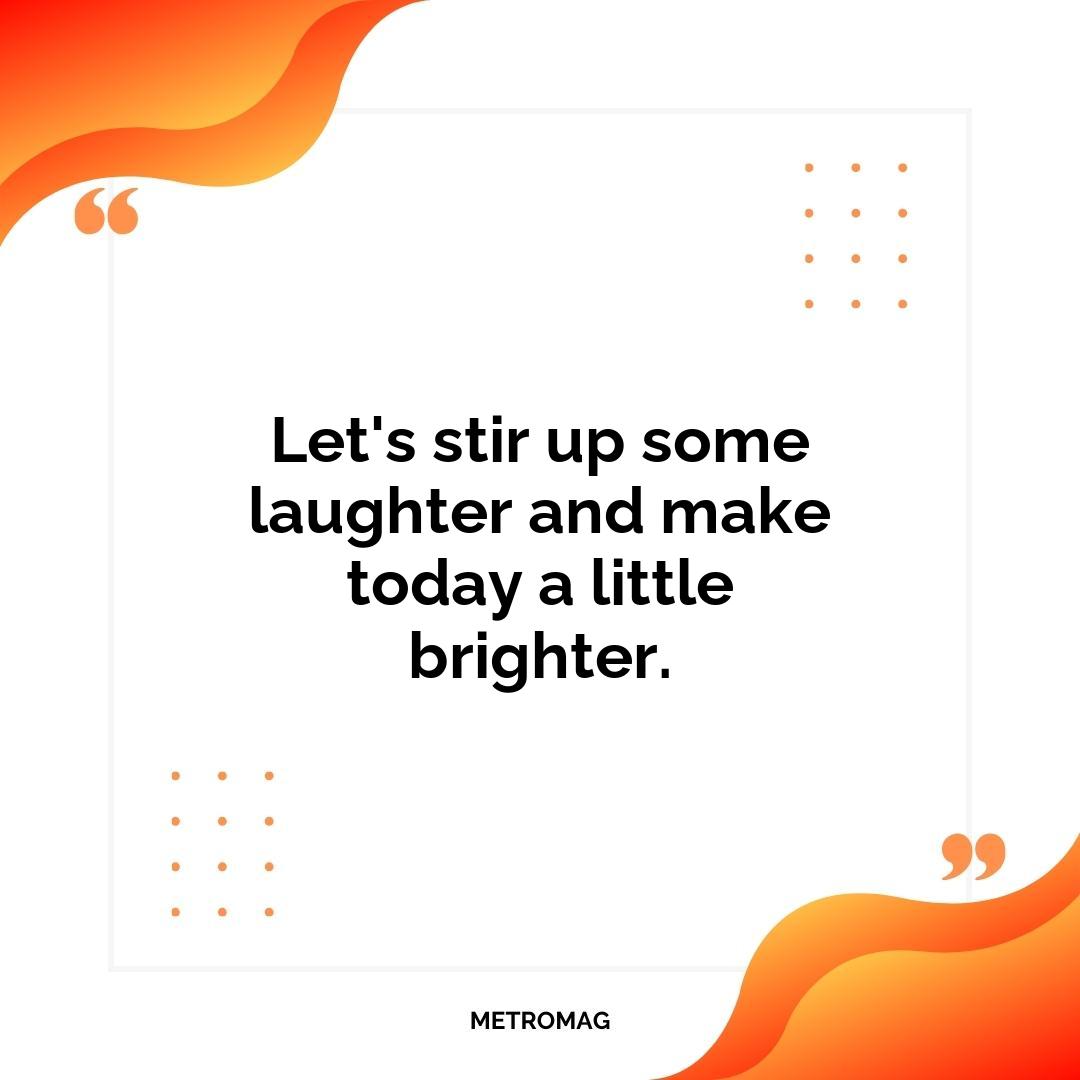 Let's stir up some laughter and make today a little brighter.