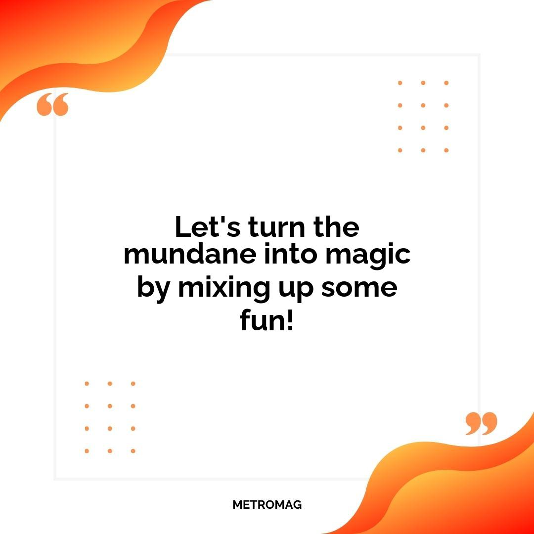 Let's turn the mundane into magic by mixing up some fun!