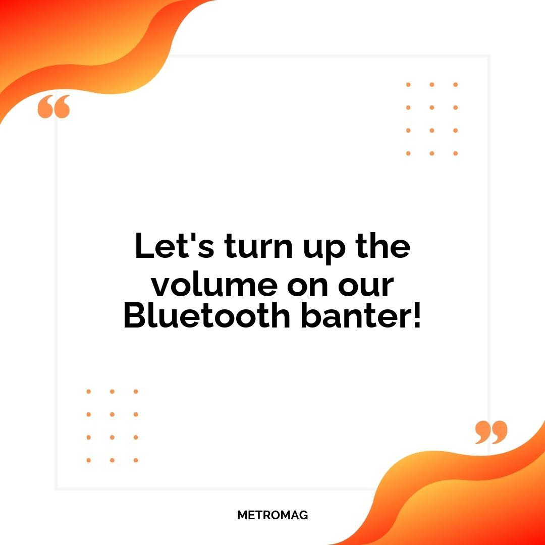 Let's turn up the volume on our Bluetooth banter!