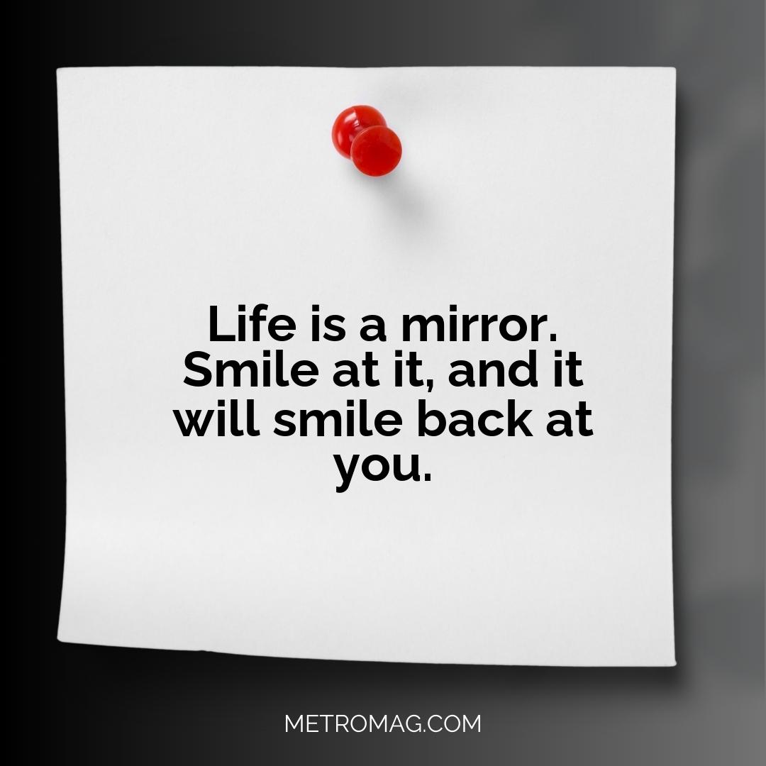 Life is a mirror. Smile at it, and it will smile back at you.
