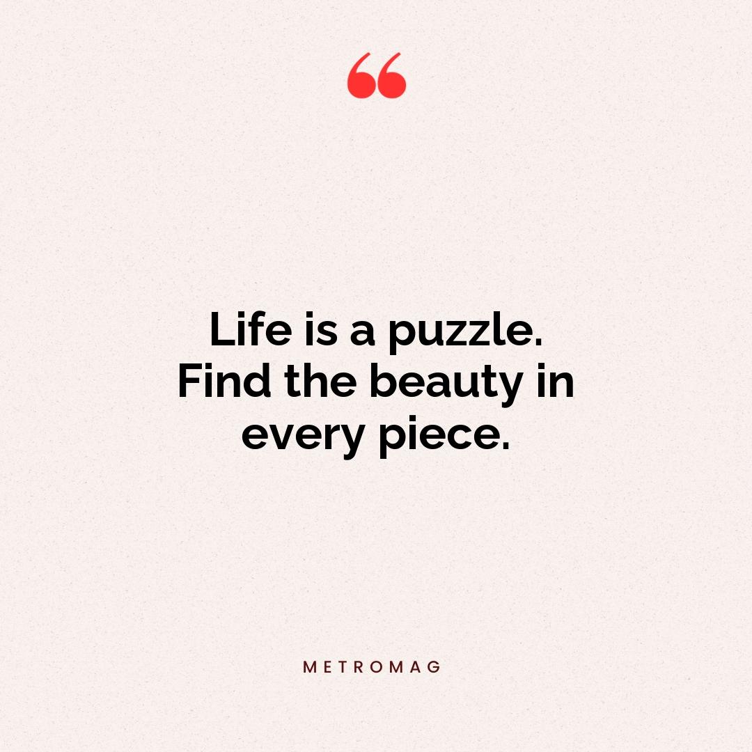 Life is a puzzle. Find the beauty in every piece.