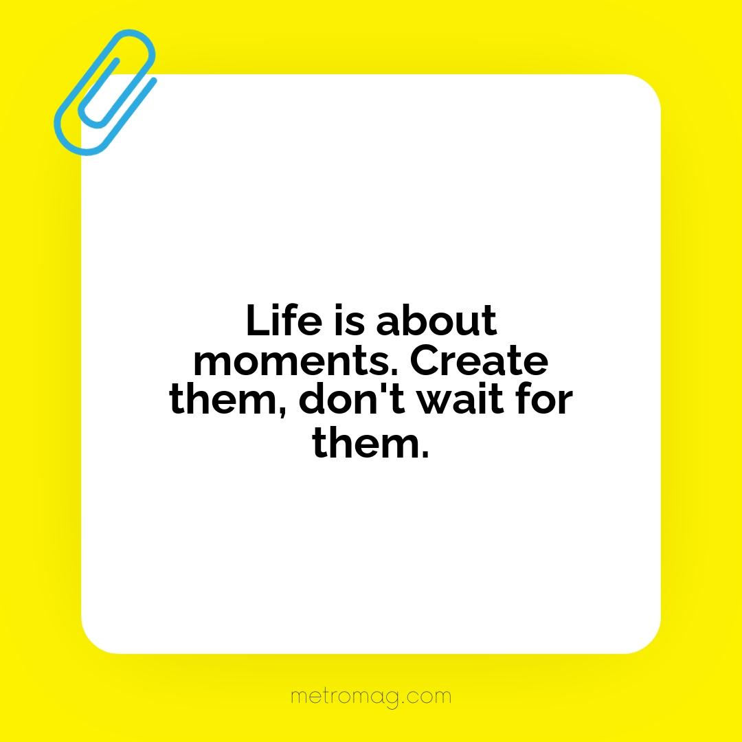 Life is about moments. Create them, don't wait for them.